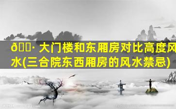 🌷 大门楼和东厢房对比高度风水(三合院东西厢房的风水禁忌)
